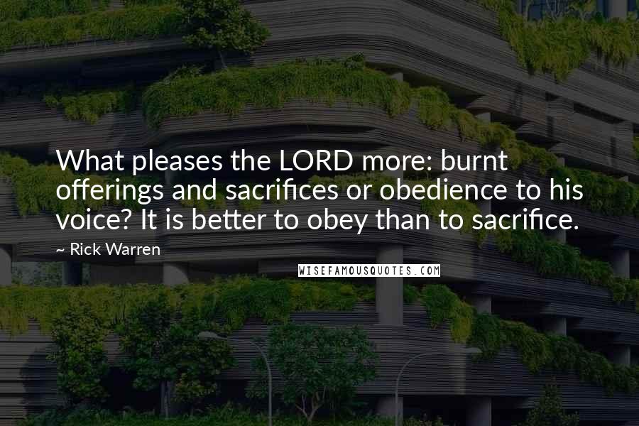 Rick Warren Quotes: What pleases the LORD more: burnt offerings and sacrifices or obedience to his voice? It is better to obey than to sacrifice.