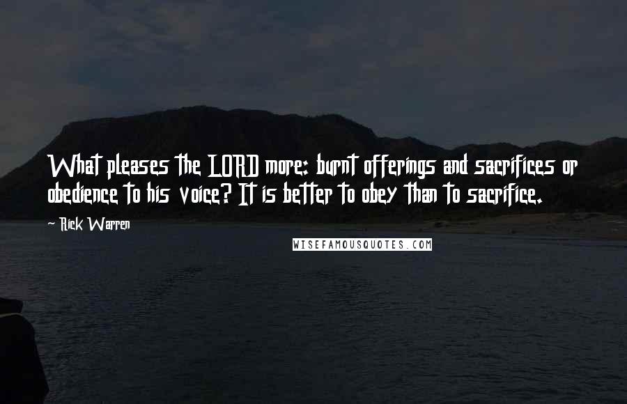 Rick Warren Quotes: What pleases the LORD more: burnt offerings and sacrifices or obedience to his voice? It is better to obey than to sacrifice.