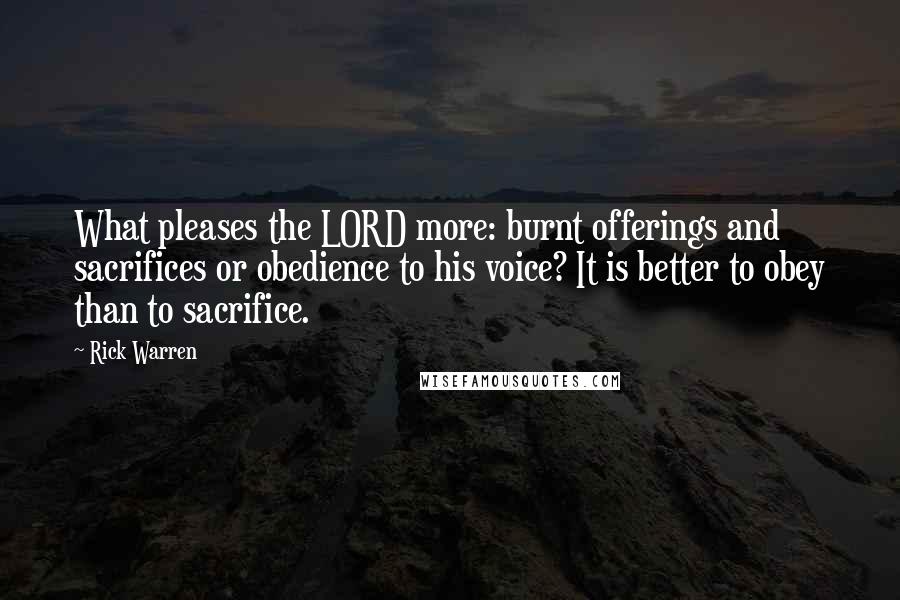 Rick Warren Quotes: What pleases the LORD more: burnt offerings and sacrifices or obedience to his voice? It is better to obey than to sacrifice.