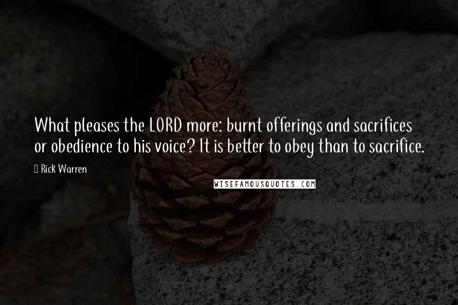 Rick Warren Quotes: What pleases the LORD more: burnt offerings and sacrifices or obedience to his voice? It is better to obey than to sacrifice.