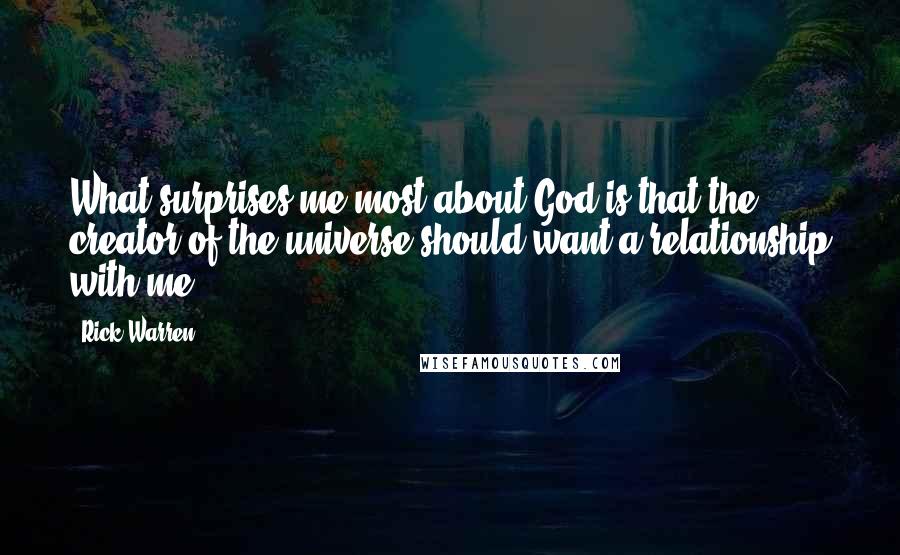 Rick Warren Quotes: What surprises me most about God is that the creator of the universe should want a relationship with me.