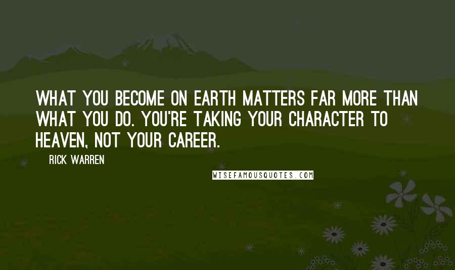 Rick Warren Quotes: What you BECOME on earth matters far more than what you DO. You're taking your character to heaven, not your career.