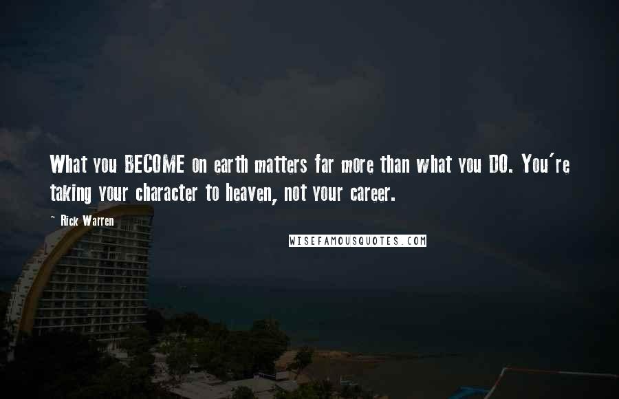 Rick Warren Quotes: What you BECOME on earth matters far more than what you DO. You're taking your character to heaven, not your career.