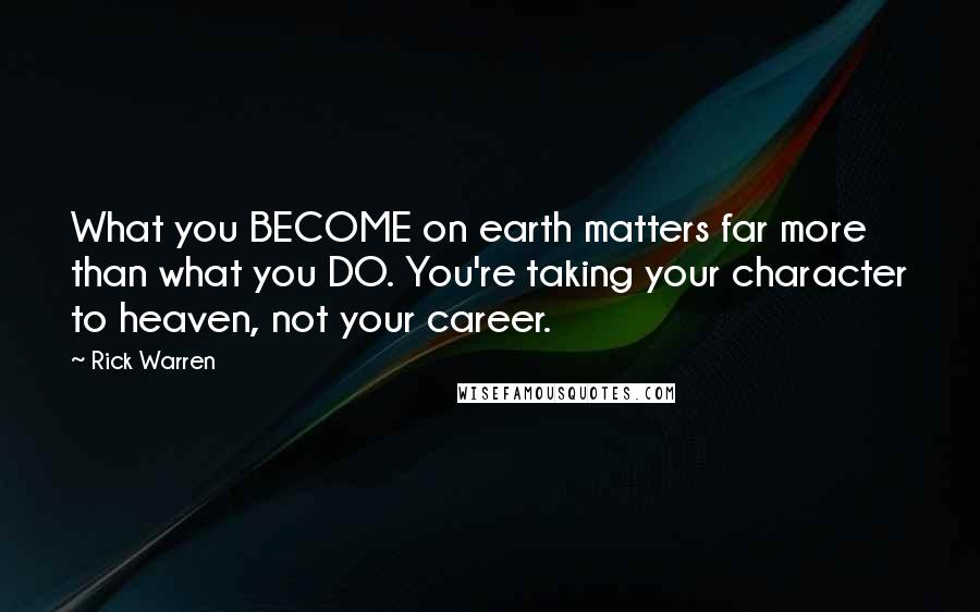 Rick Warren Quotes: What you BECOME on earth matters far more than what you DO. You're taking your character to heaven, not your career.