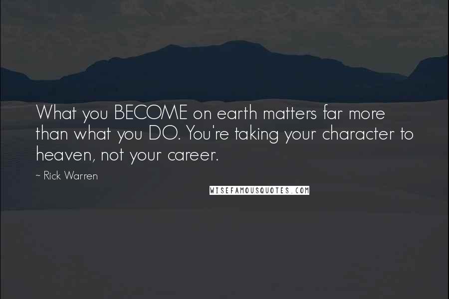 Rick Warren Quotes: What you BECOME on earth matters far more than what you DO. You're taking your character to heaven, not your career.