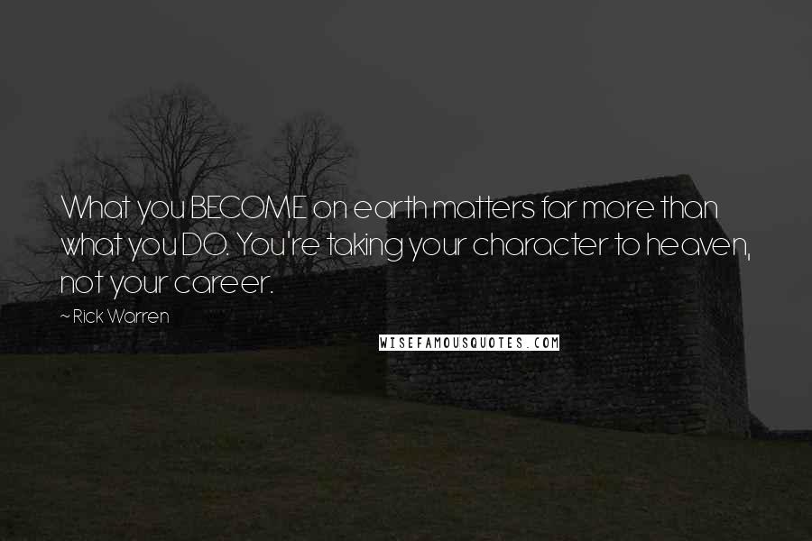 Rick Warren Quotes: What you BECOME on earth matters far more than what you DO. You're taking your character to heaven, not your career.