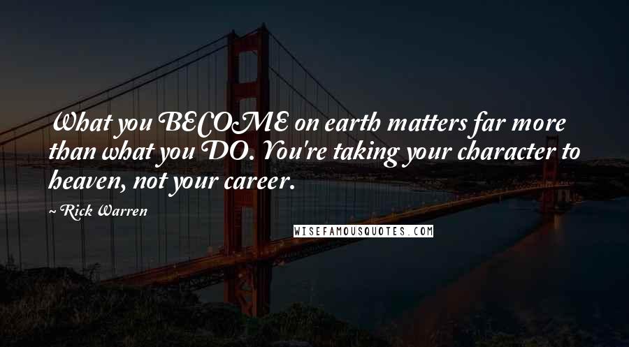 Rick Warren Quotes: What you BECOME on earth matters far more than what you DO. You're taking your character to heaven, not your career.