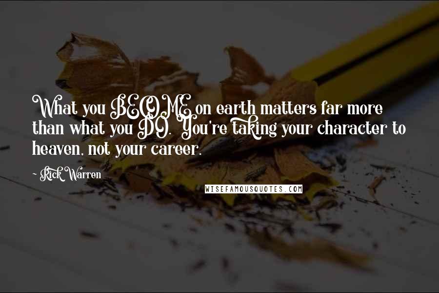 Rick Warren Quotes: What you BECOME on earth matters far more than what you DO. You're taking your character to heaven, not your career.