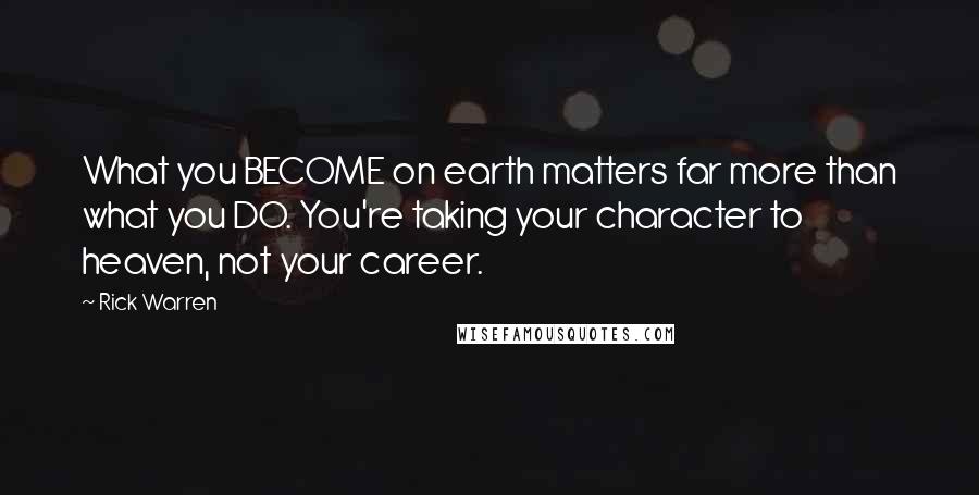 Rick Warren Quotes: What you BECOME on earth matters far more than what you DO. You're taking your character to heaven, not your career.