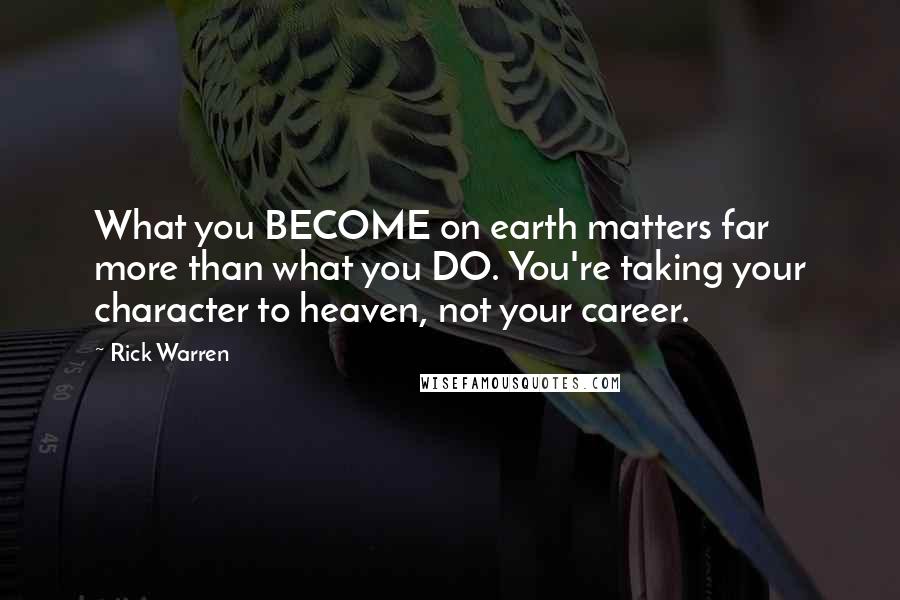 Rick Warren Quotes: What you BECOME on earth matters far more than what you DO. You're taking your character to heaven, not your career.