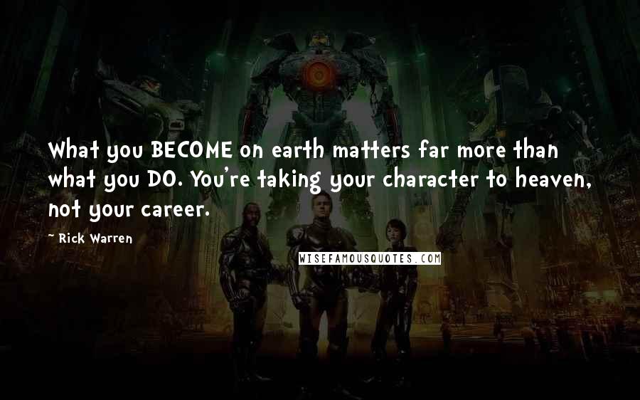 Rick Warren Quotes: What you BECOME on earth matters far more than what you DO. You're taking your character to heaven, not your career.