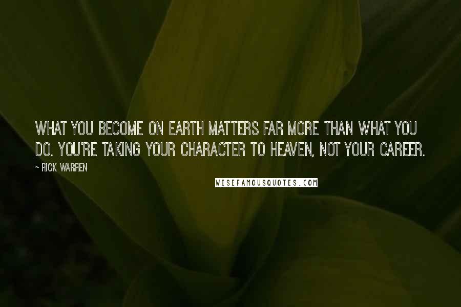 Rick Warren Quotes: What you BECOME on earth matters far more than what you DO. You're taking your character to heaven, not your career.