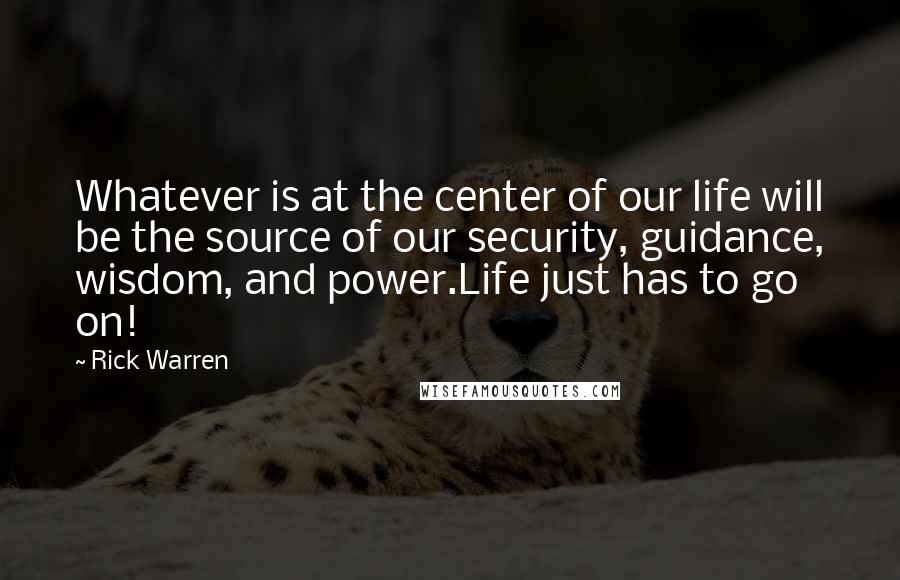 Rick Warren Quotes: Whatever is at the center of our life will be the source of our security, guidance, wisdom, and power.Life just has to go on!
