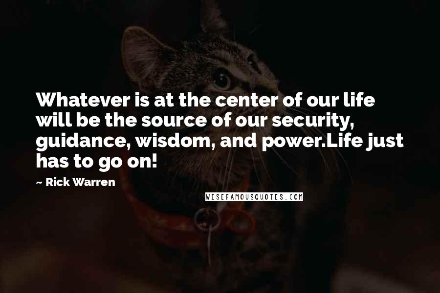 Rick Warren Quotes: Whatever is at the center of our life will be the source of our security, guidance, wisdom, and power.Life just has to go on!