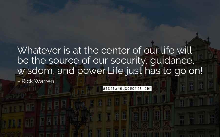 Rick Warren Quotes: Whatever is at the center of our life will be the source of our security, guidance, wisdom, and power.Life just has to go on!