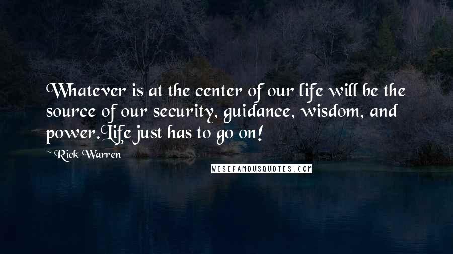 Rick Warren Quotes: Whatever is at the center of our life will be the source of our security, guidance, wisdom, and power.Life just has to go on!