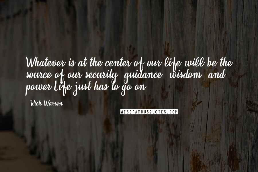 Rick Warren Quotes: Whatever is at the center of our life will be the source of our security, guidance, wisdom, and power.Life just has to go on!