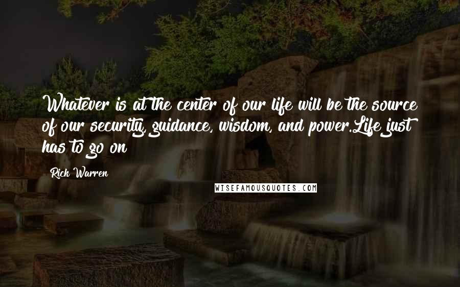 Rick Warren Quotes: Whatever is at the center of our life will be the source of our security, guidance, wisdom, and power.Life just has to go on!