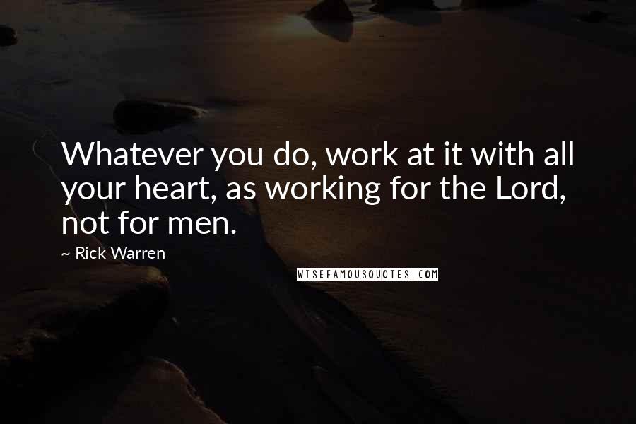 Rick Warren Quotes: Whatever you do, work at it with all your heart, as working for the Lord, not for men.