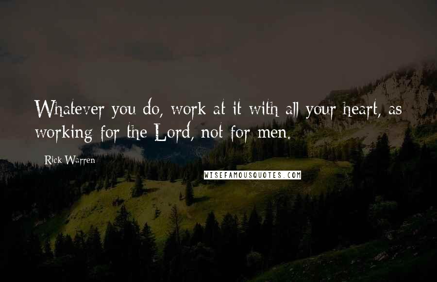 Rick Warren Quotes: Whatever you do, work at it with all your heart, as working for the Lord, not for men.