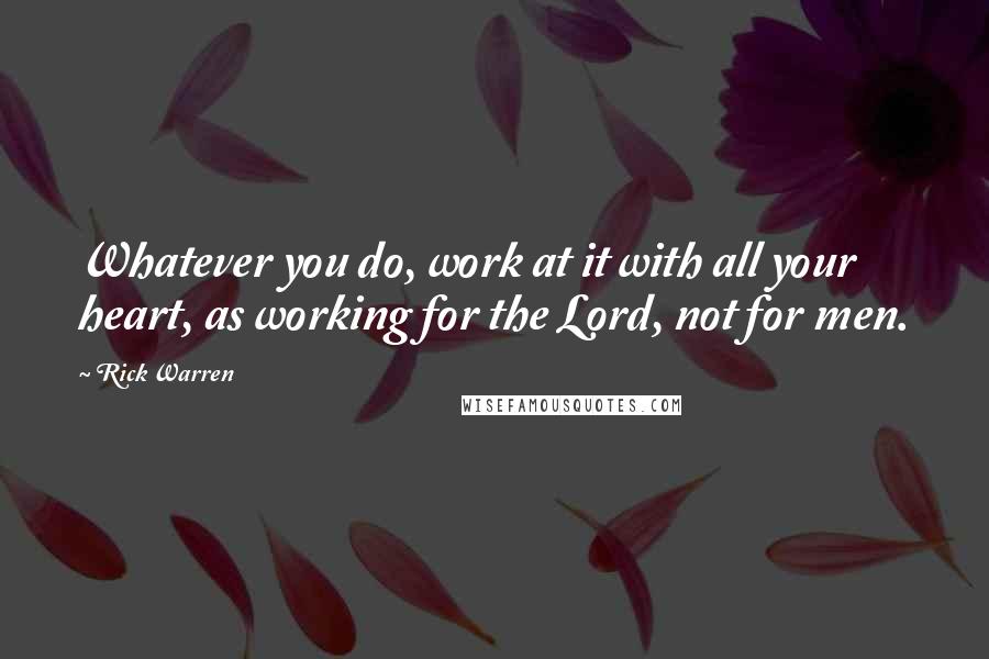 Rick Warren Quotes: Whatever you do, work at it with all your heart, as working for the Lord, not for men.