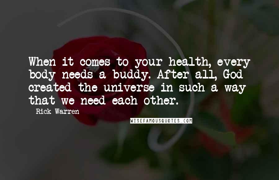 Rick Warren Quotes: When it comes to your health, every body needs a buddy. After all, God created the universe in such a way that we need each other.