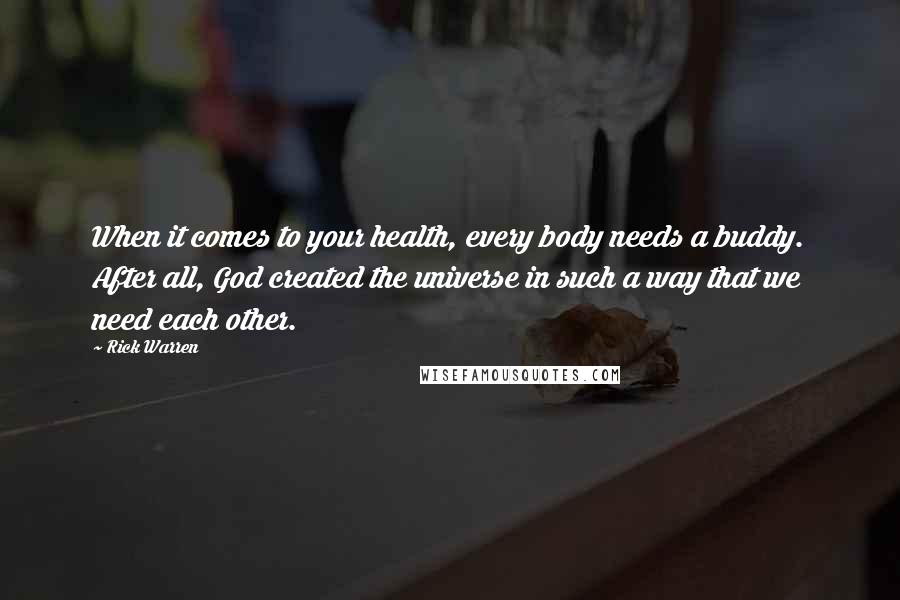 Rick Warren Quotes: When it comes to your health, every body needs a buddy. After all, God created the universe in such a way that we need each other.