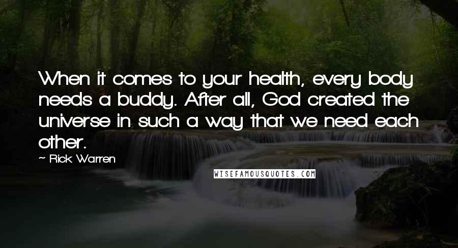 Rick Warren Quotes: When it comes to your health, every body needs a buddy. After all, God created the universe in such a way that we need each other.