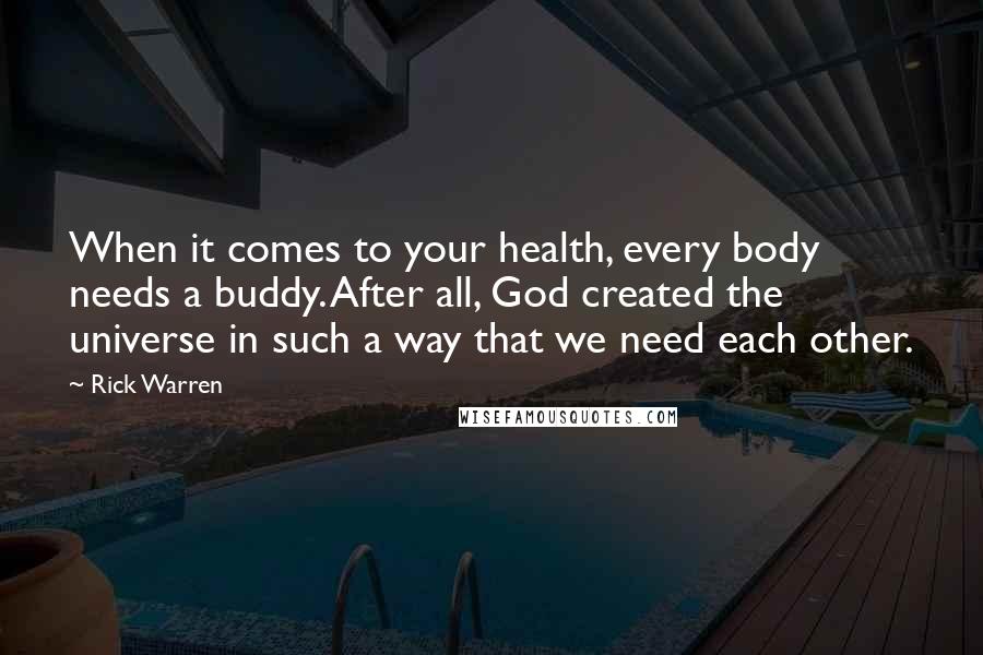 Rick Warren Quotes: When it comes to your health, every body needs a buddy. After all, God created the universe in such a way that we need each other.