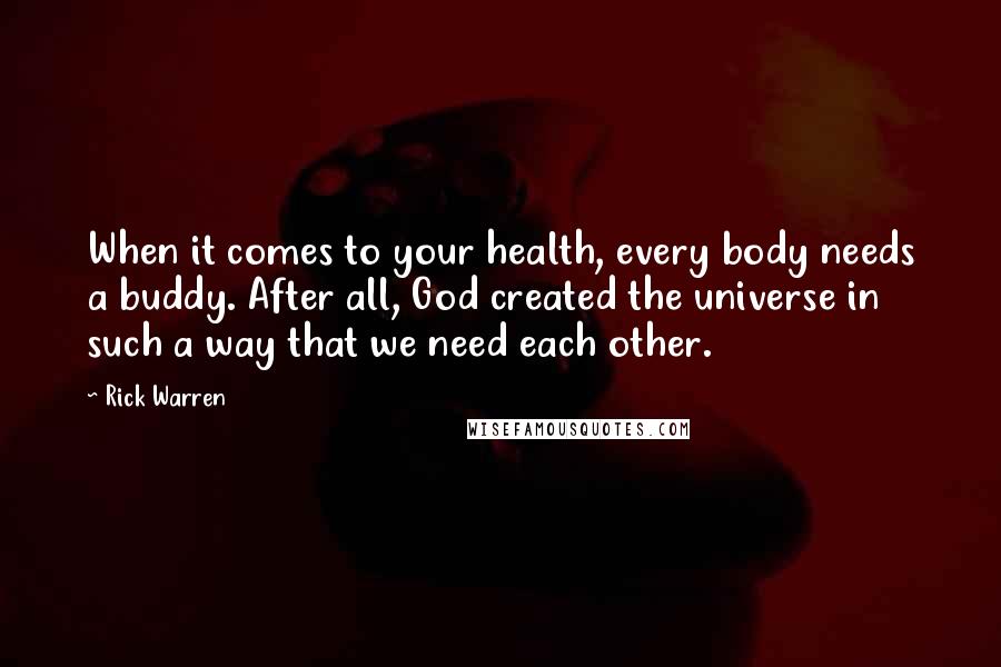 Rick Warren Quotes: When it comes to your health, every body needs a buddy. After all, God created the universe in such a way that we need each other.