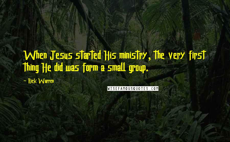 Rick Warren Quotes: When Jesus started His ministry, the very first thing He did was form a small group.