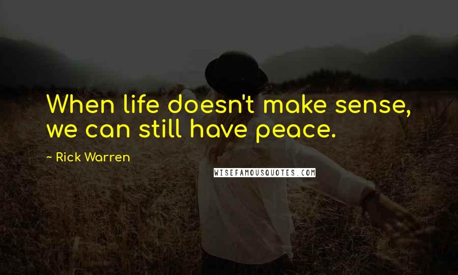 Rick Warren Quotes: When life doesn't make sense, we can still have peace.