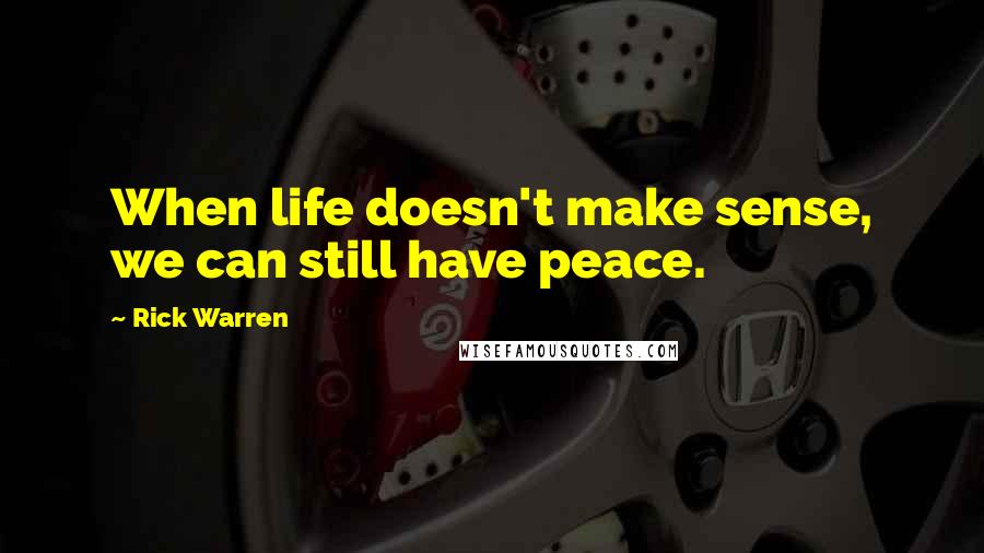 Rick Warren Quotes: When life doesn't make sense, we can still have peace.