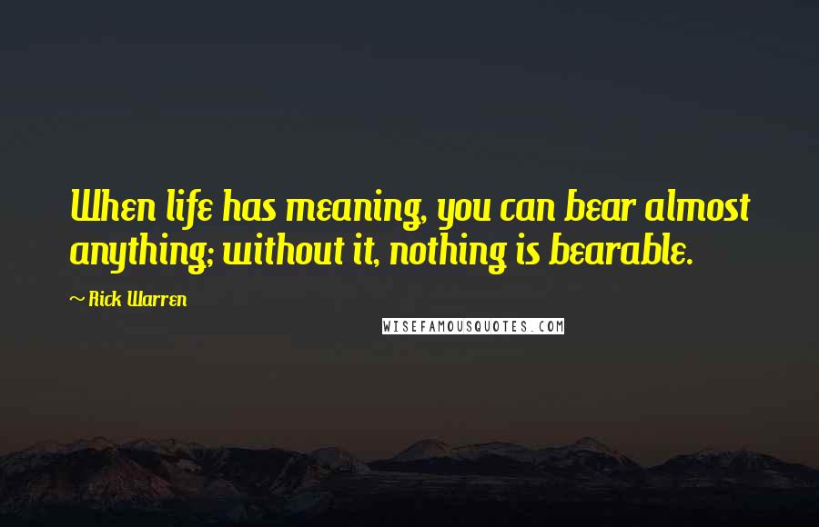 Rick Warren Quotes: When life has meaning, you can bear almost anything; without it, nothing is bearable.