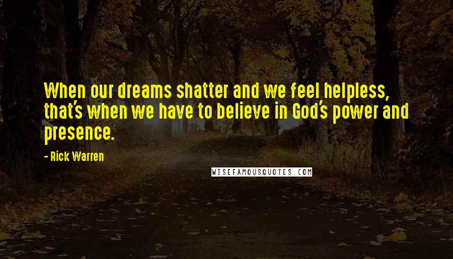Rick Warren Quotes: When our dreams shatter and we feel helpless, that's when we have to believe in God's power and presence.