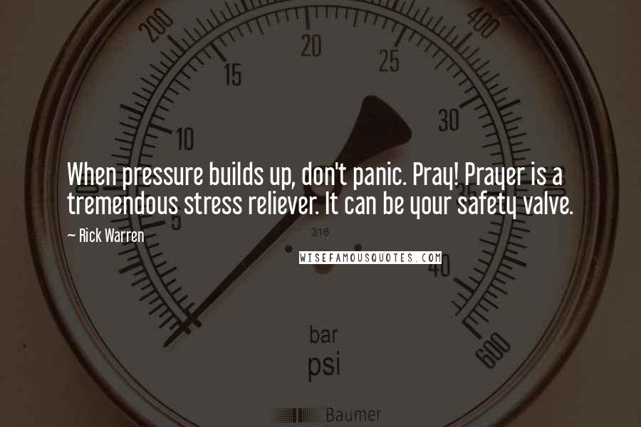 Rick Warren Quotes: When pressure builds up, don't panic. Pray! Prayer is a tremendous stress reliever. It can be your safety valve.