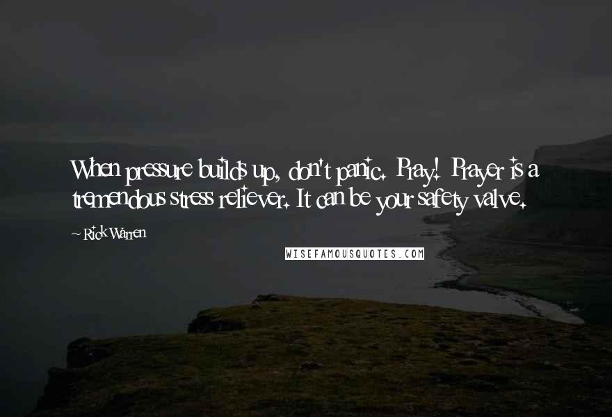 Rick Warren Quotes: When pressure builds up, don't panic. Pray! Prayer is a tremendous stress reliever. It can be your safety valve.