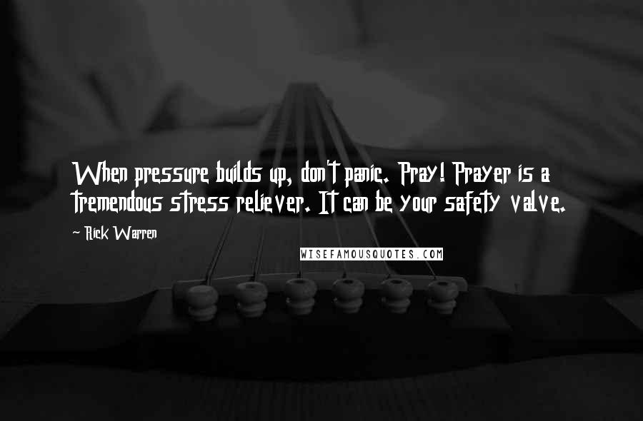 Rick Warren Quotes: When pressure builds up, don't panic. Pray! Prayer is a tremendous stress reliever. It can be your safety valve.