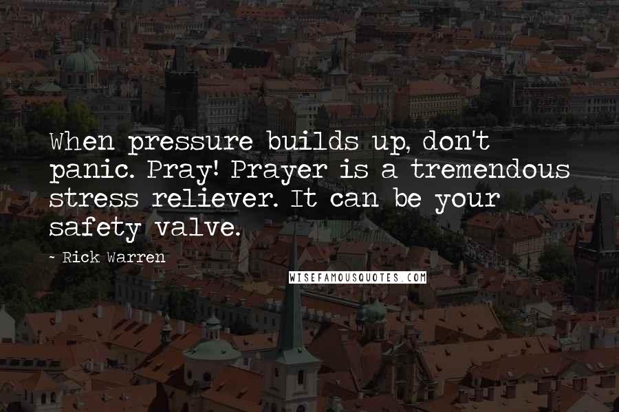 Rick Warren Quotes: When pressure builds up, don't panic. Pray! Prayer is a tremendous stress reliever. It can be your safety valve.