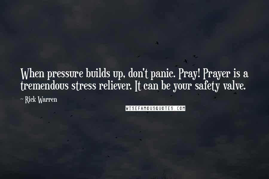 Rick Warren Quotes: When pressure builds up, don't panic. Pray! Prayer is a tremendous stress reliever. It can be your safety valve.