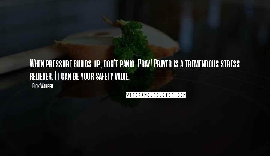 Rick Warren Quotes: When pressure builds up, don't panic. Pray! Prayer is a tremendous stress reliever. It can be your safety valve.