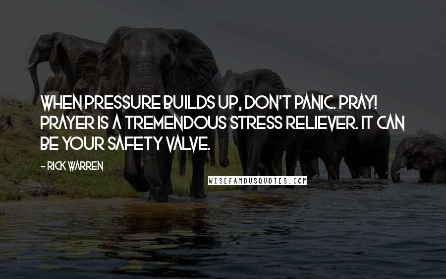 Rick Warren Quotes: When pressure builds up, don't panic. Pray! Prayer is a tremendous stress reliever. It can be your safety valve.