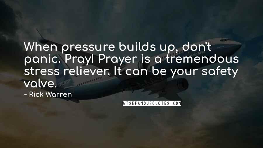 Rick Warren Quotes: When pressure builds up, don't panic. Pray! Prayer is a tremendous stress reliever. It can be your safety valve.