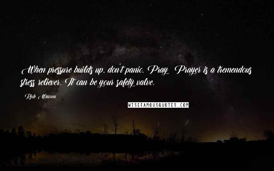 Rick Warren Quotes: When pressure builds up, don't panic. Pray! Prayer is a tremendous stress reliever. It can be your safety valve.