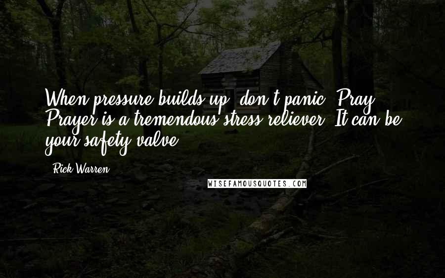 Rick Warren Quotes: When pressure builds up, don't panic. Pray! Prayer is a tremendous stress reliever. It can be your safety valve.