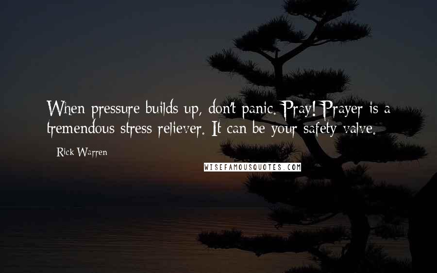 Rick Warren Quotes: When pressure builds up, don't panic. Pray! Prayer is a tremendous stress reliever. It can be your safety valve.