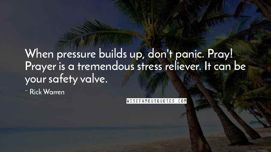 Rick Warren Quotes: When pressure builds up, don't panic. Pray! Prayer is a tremendous stress reliever. It can be your safety valve.