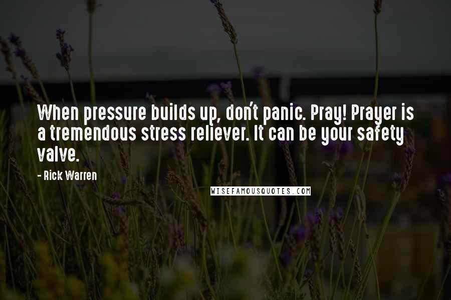 Rick Warren Quotes: When pressure builds up, don't panic. Pray! Prayer is a tremendous stress reliever. It can be your safety valve.