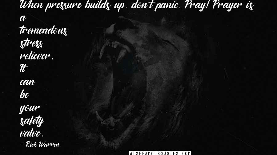 Rick Warren Quotes: When pressure builds up, don't panic. Pray! Prayer is a tremendous stress reliever. It can be your safety valve.