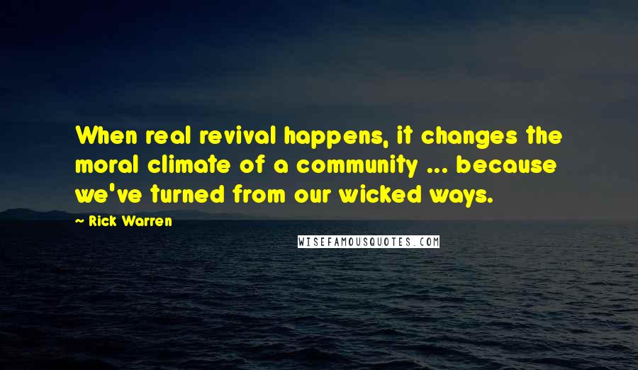 Rick Warren Quotes: When real revival happens, it changes the moral climate of a community ... because we've turned from our wicked ways.